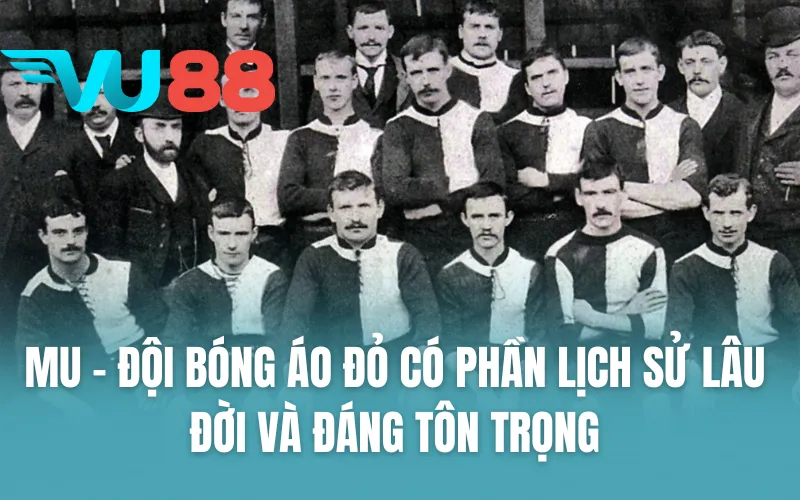 MU - Đội bóng áo đỏ có phần lịch sử lâu đời và đáng tôn trọng